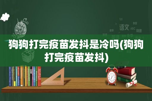 狗狗打完疫苗发抖是冷吗(狗狗打完疫苗发抖)