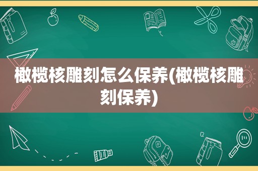 橄榄核雕刻怎么保养(橄榄核雕刻保养)