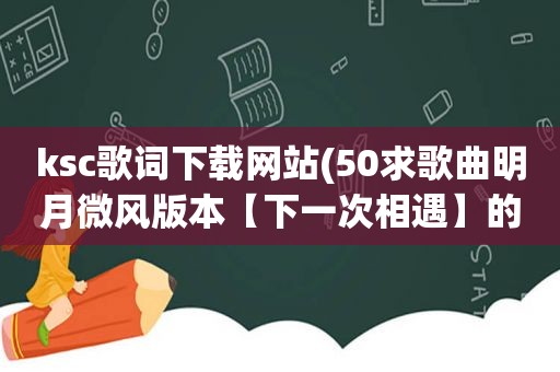 ksc歌词下载网站(50求歌曲明月微风版本【下一次相遇】的ksc歌词，要可以下载来用)