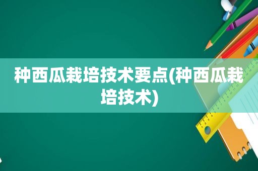 种西瓜栽培技术要点(种西瓜栽培技术)