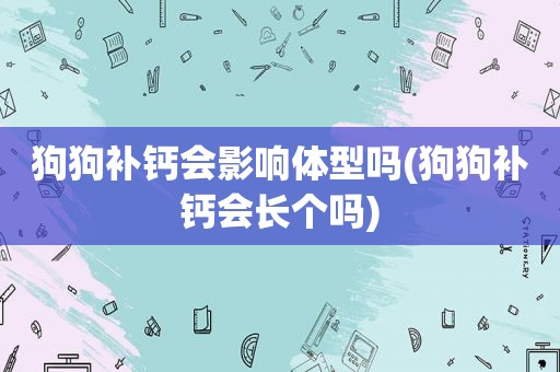 狗狗补钙会影响体型吗(狗狗补钙会长个吗)