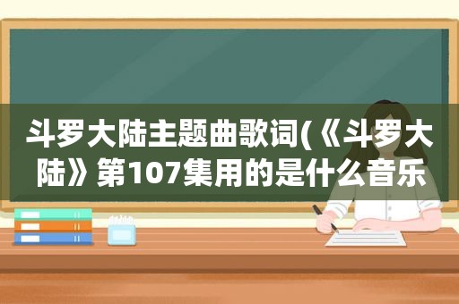 斗罗大陆主题曲歌词(《斗罗大陆》第107集用的是什么音乐)