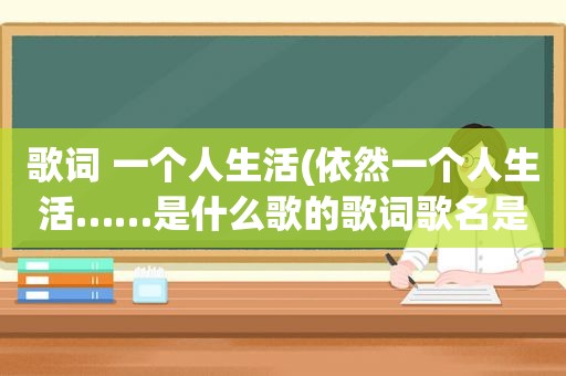 歌词 一个人生活(依然一个人生活……是什么歌的歌词歌名是什么)