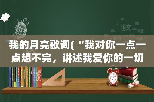 我的月亮歌词(“我对你一点一点想不完，讲述我爱你的一切，像月亮下对白”是哪首歌的歌词，可以提供整首歌的歌词吗，谢谢)