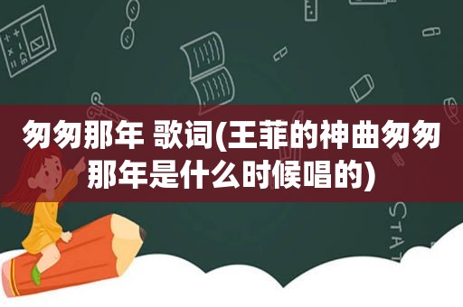 匆匆那年 歌词(王菲的神曲匆匆那年是什么时候唱的)