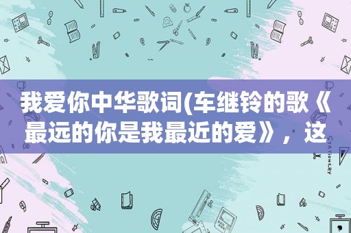 我爱你中华歌词(车继铃的歌《最远的你是我最近的爱》，这歌写的是什么内容)