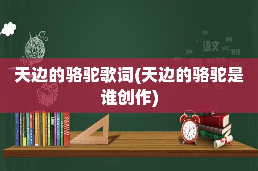 天边的骆驼歌词(天边的骆驼是谁创作)