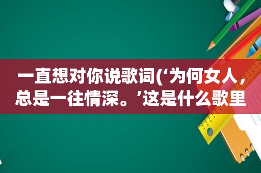 一直想对你说歌词(‘为何女人，总是一往情深。’这是什么歌里的歌词)