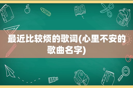 最近比较烦的歌词(心里不安的歌曲名字)