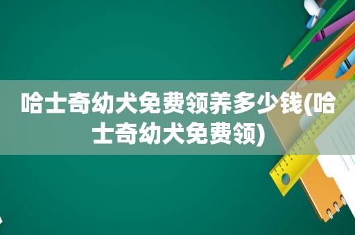 哈士奇幼犬免费领养多少钱(哈士奇幼犬免费领)