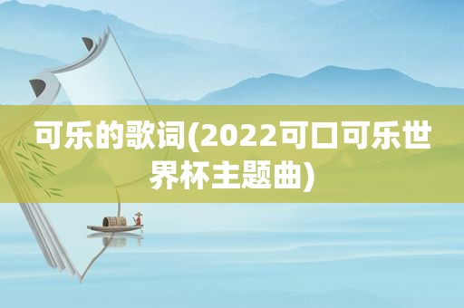 可乐的歌词(2022可口可乐世界杯主题曲)