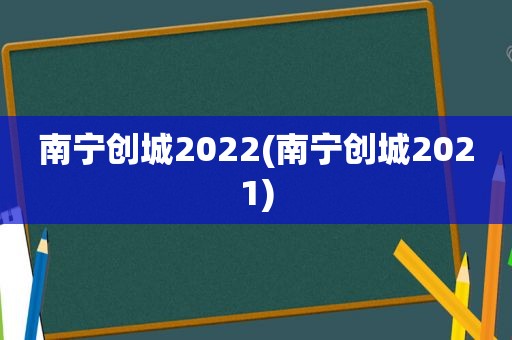 南宁创城2022(南宁创城2021)