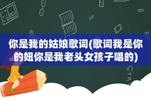 你是我的姑娘歌词(歌词我是你的妞你是我老头女孩子唱的)