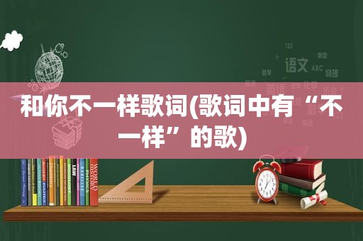 和你不一样歌词(歌词中有“不一样”的歌)