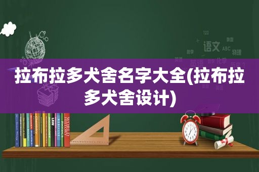 拉布拉多犬舍名字大全(拉布拉多犬舍设计)