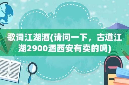 歌词江湖酒(请问一下，古道江湖2900酒西安有卖的吗)