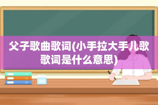 父子歌曲歌词(小手拉大手儿歌歌词是什么意思)