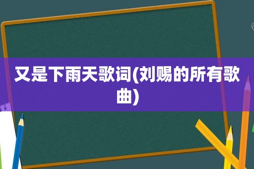 又是下雨天歌词(刘赐的所有歌曲)