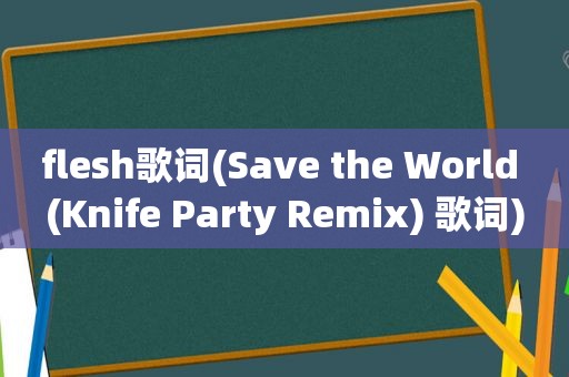 flesh歌词(Save the World (Knife Party Remix) 歌词)