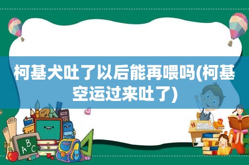 柯基犬吐了以后能再喂吗(柯基空运过来吐了)