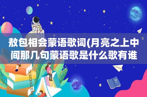 敖包相会蒙语歌词(月亮之上中间那几句蒙语歌是什么歌有谁知道)