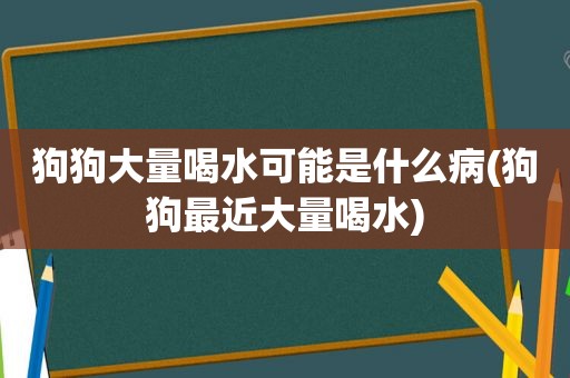 狗狗大量喝水可能是什么病(狗狗最近大量喝水)