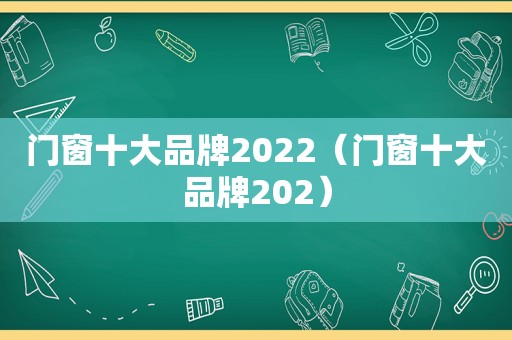 门窗十大品牌2022（门窗十大品牌202）