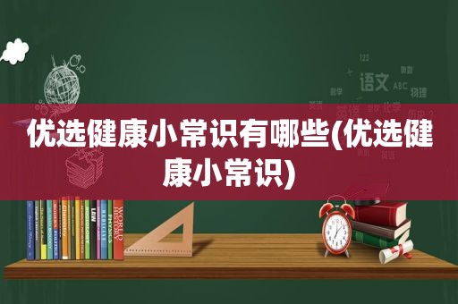 优选健康小常识有哪些(优选健康小常识)