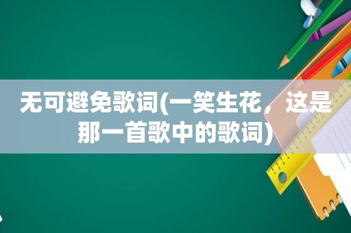 无可避免歌词(一笑生花，这是那一首歌中的歌词)