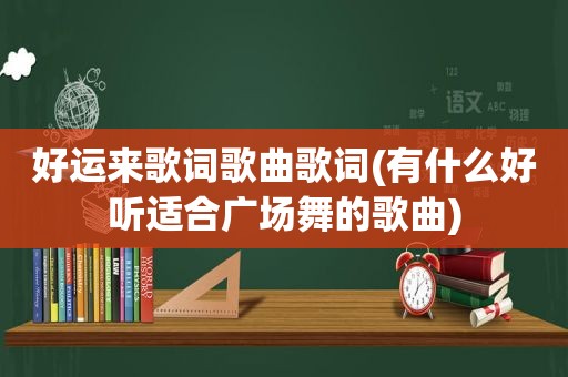 好运来歌词歌曲歌词(有什么好听适合广场舞的歌曲)