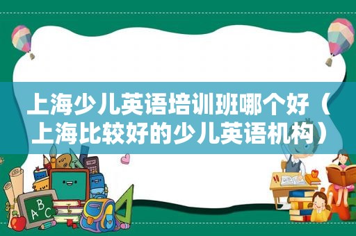 上海少儿英语培训班哪个好（上海比较好的少儿英语机构）