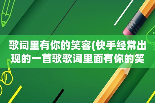 歌词里有你的笑容(快手经常出现的一首歌歌词里面有你的笑脸)