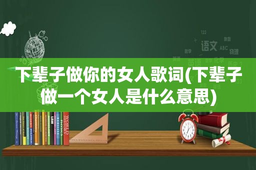 下辈子做你的女人歌词(下辈子做一个女人是什么意思)