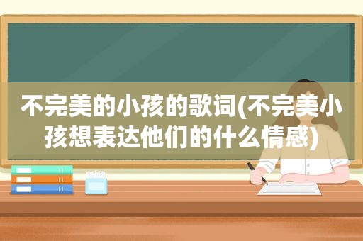 不完美的小孩的歌词(不完美小孩想表达他们的什么情感)