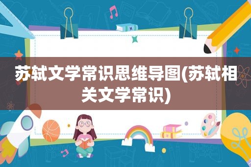 苏轼文学常识思维导图(苏轼相关文学常识)