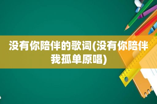 没有你陪伴的歌词(没有你陪伴我孤单原唱)