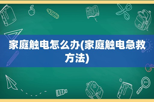 家庭触电怎么办(家庭触电急救方法)