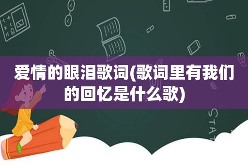 爱情的眼泪歌词(歌词里有我们的回忆是什么歌)