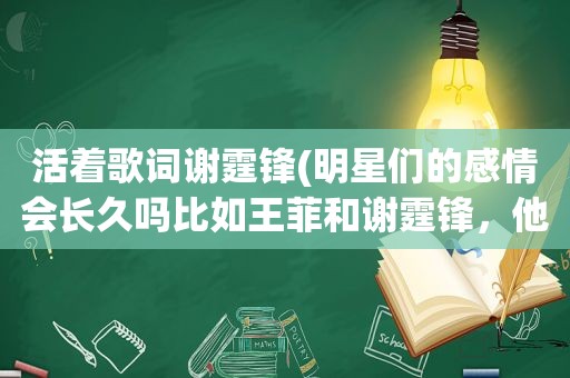 活着歌词谢霆锋(明星们的感情会长久吗比如王菲和谢霆锋，他们会长久吗)