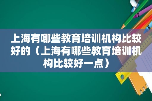 上海有哪些教育培训机构比较好的（上海有哪些教育培训机构比较好一点）