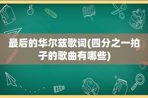 最后的华尔兹歌词(四分之一拍子的歌曲有哪些)