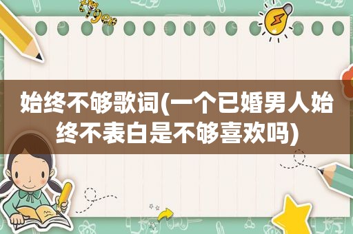 始终不够歌词(一个已婚男人始终不表白是不够喜欢吗)