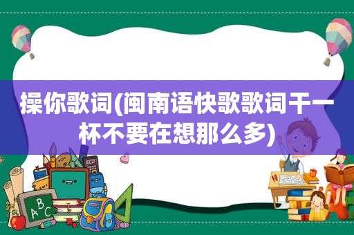 操你歌词(闽南语快歌歌词干一杯不要在想那么多)