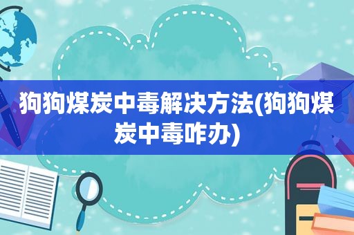 狗狗煤炭中毒解决方法(狗狗煤炭中毒咋办)