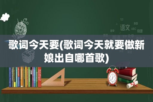 歌词今天要(歌词今天就要做新娘出自哪首歌)