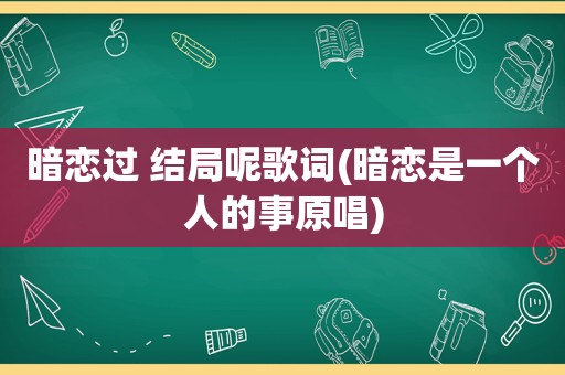 暗恋过 结局呢歌词(暗恋是一个人的事原唱)