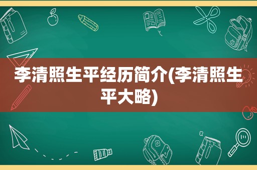 李清照生平经历简介(李清照生平大略)