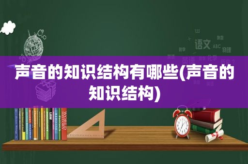 声音的知识结构有哪些(声音的知识结构)