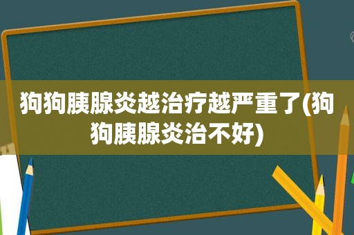 狗狗胰腺炎越治疗越严重了(狗狗胰腺炎治不好)