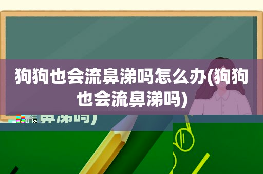 狗狗也会流鼻涕吗怎么办(狗狗也会流鼻涕吗)